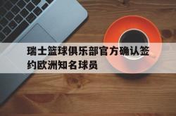 开云体育app-关于瑞士篮球俱乐部官方确认签约欧洲知名球员的信息
