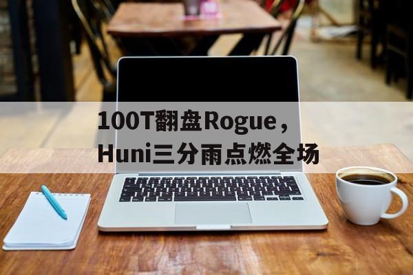 关于100T翻盘Rogue，Huni三分雨点燃全场的信息